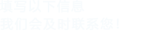 填寫以下信息，我們會(huì)及時(shí)聯(lián)系您！